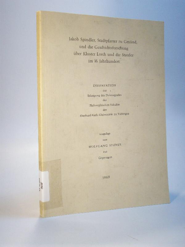 Jakob Spindler, Stadtpfarrer zu Gmünd, und die Geschichtsforschung über Kloster Lorch und die Staufer im 16. Jahrhundert. Dissertation 
