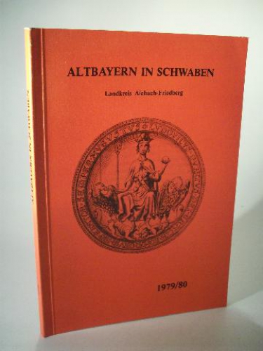Altbayern in Schwaben. Berichte und Forschungsergebnisse aus dem Landkreis Aichach-Friedberg 1979 / 80.